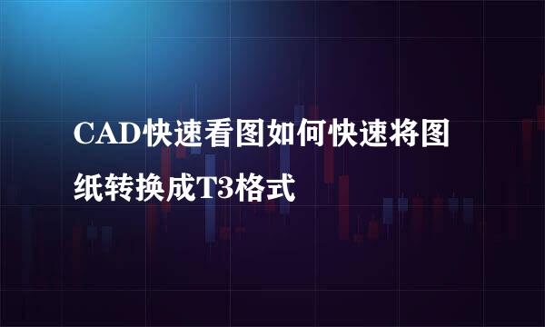 CAD快速看图如何快速将图纸转换成T3格式