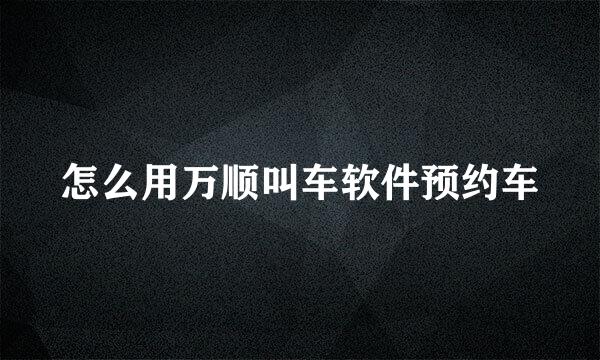 怎么用万顺叫车软件预约车