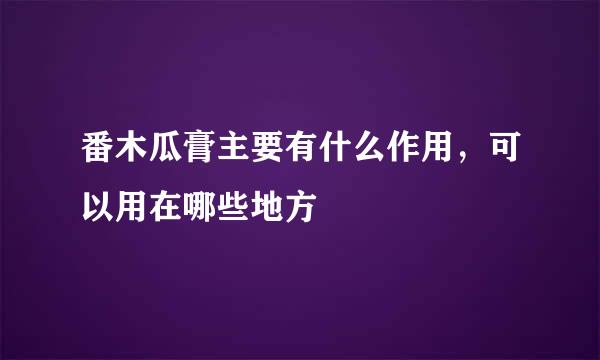 番木瓜膏主要有什么作用，可以用在哪些地方