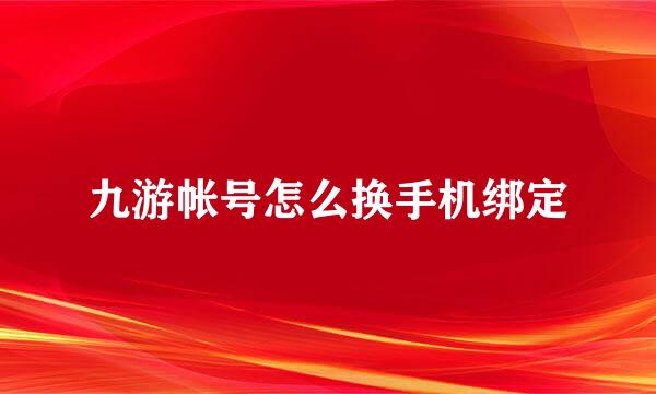 九游帐号怎么换手机绑定