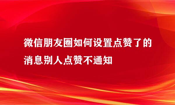 微信朋友圈如何设置点赞了的消息别人点赞不通知