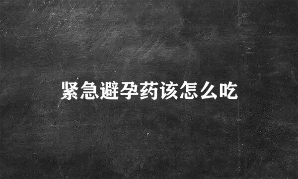 紧急避孕药该怎么吃