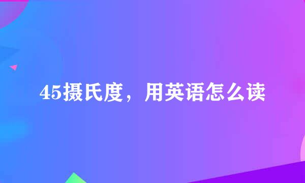 45摄氏度,用英语怎么读