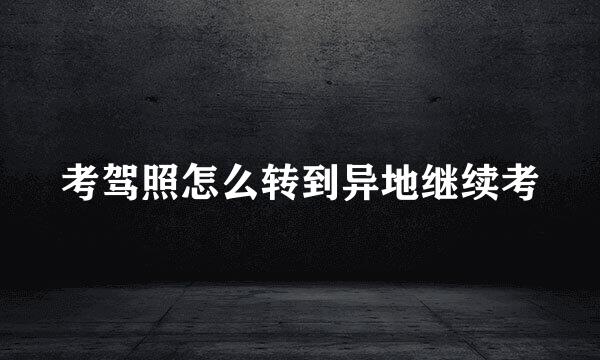 考驾照怎么转到异地继续考