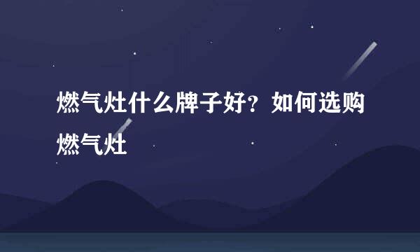 燃气灶什么牌子好？如何选购燃气灶