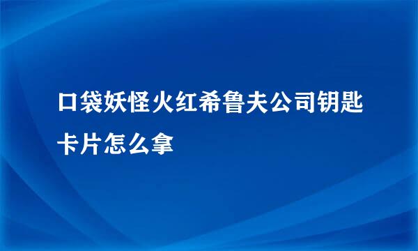 口袋妖怪火红希鲁夫公司钥匙卡片怎么拿
