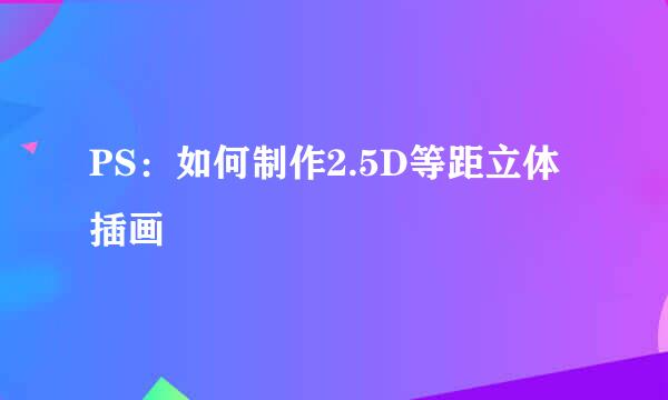 PS：如何制作2.5D等距立体插画