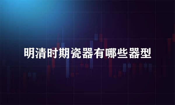 明清时期瓷器有哪些器型
