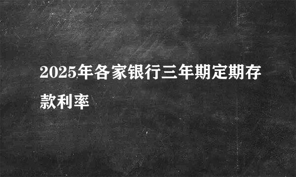 2025年各家银行三年期定期存款利率