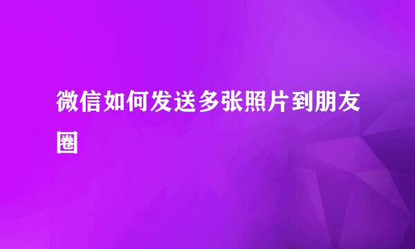 微信如何发送多张照片到朋友圈