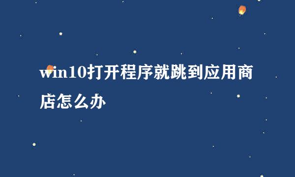 win10打开程序就跳到应用商店怎么办
