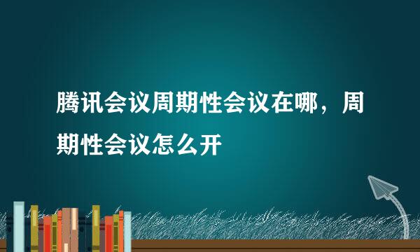 腾讯会议周期性会议在哪，周期性会议怎么开