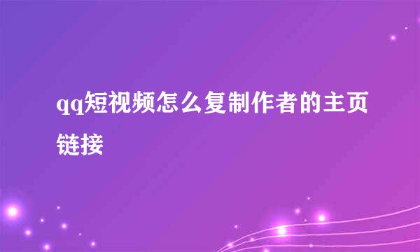 qq短视频怎么复制作者的主页链接