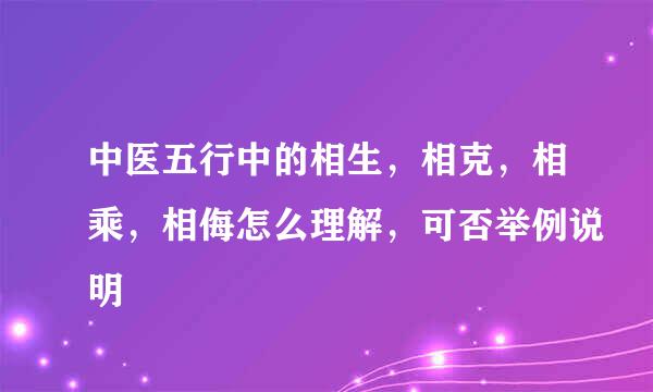 中医五行中的相生，相克，相乘，相侮怎么理解，可否举例说明