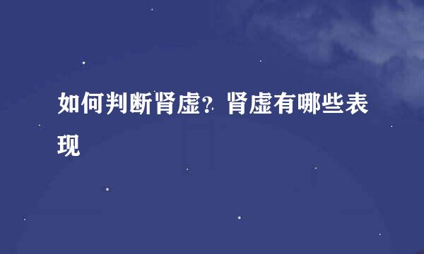 如何判断肾虚？肾虚有哪些表现