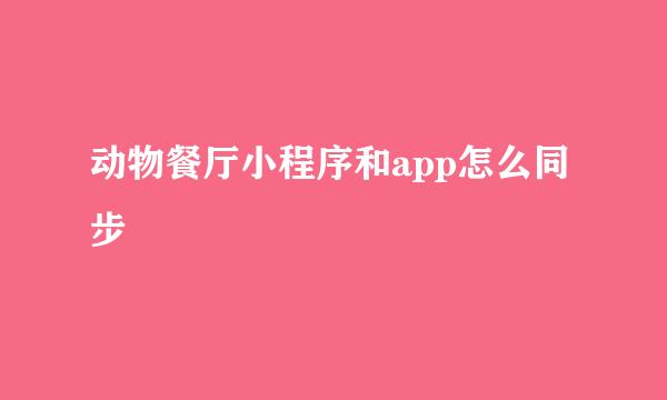 动物餐厅小程序和app怎么同步