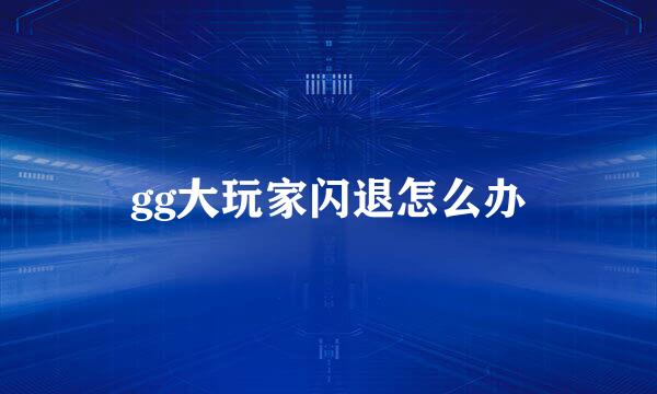 gg大玩家闪退怎么办