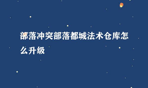 部落冲突部落都城法术仓库怎么升级