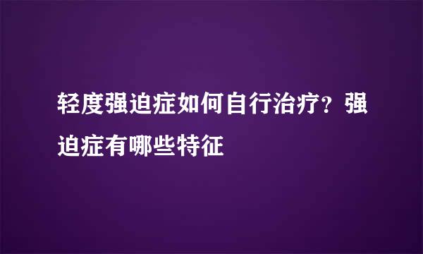 轻度强迫症如何自行治疗?强迫症有哪些特征