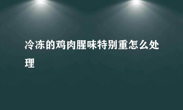 冷冻的鸡肉腥味特别重怎么处理