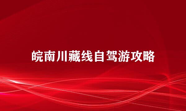 皖南川藏线自驾游攻略
