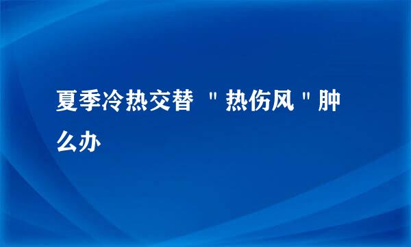 夏季冷热交替 "热伤风"肿么办