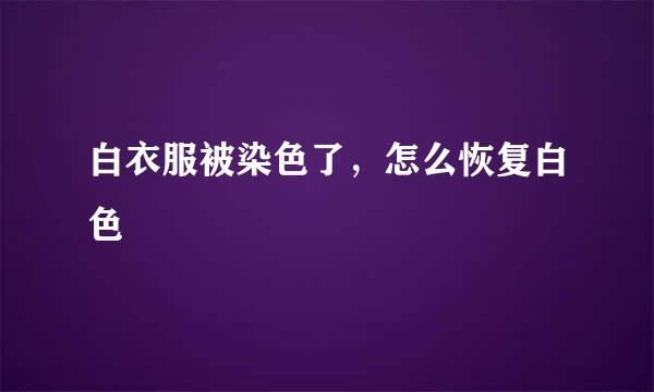 白衣服被染色了，怎么恢复白色