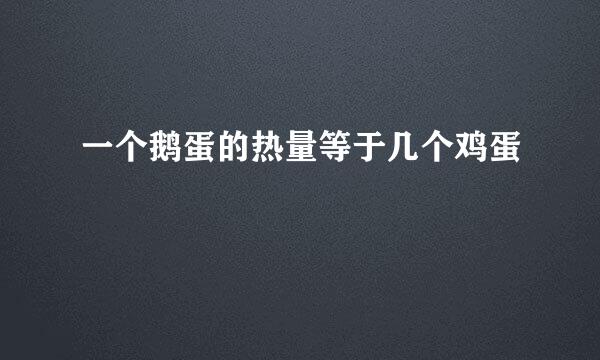 一个鹅蛋的热量等于几个鸡蛋