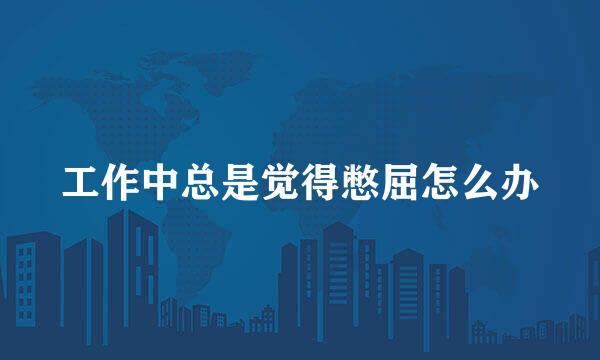 工作中总是觉得憋屈怎么办