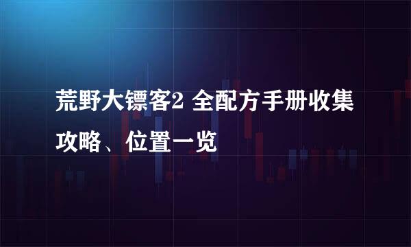 荒野大镖客2 全配方手册收集攻略、位置一览