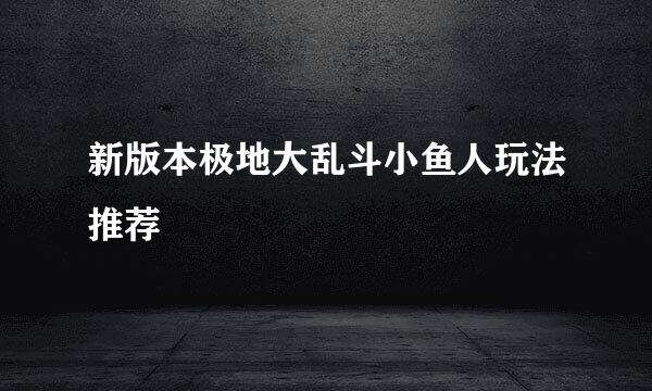 新版本极地大乱斗小鱼人玩法推荐