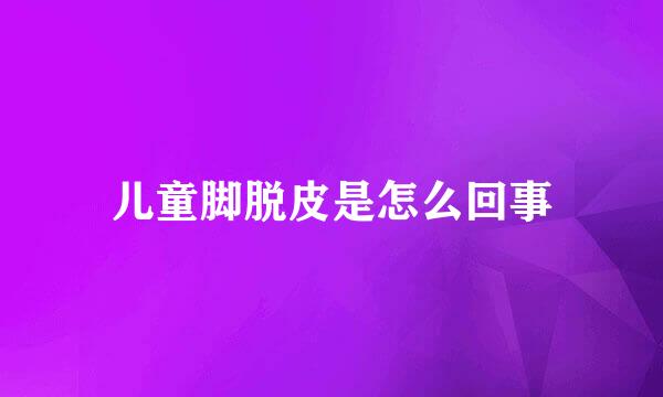 儿童脚脱皮是怎么回事