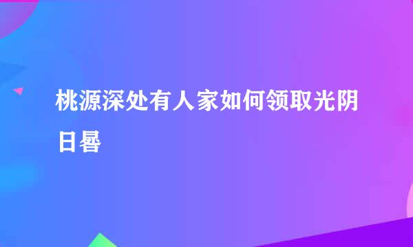 桃源深处有人家如何领取光阴日晷