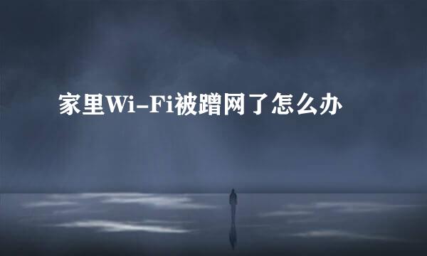 家里Wi-Fi被蹭网了怎么办