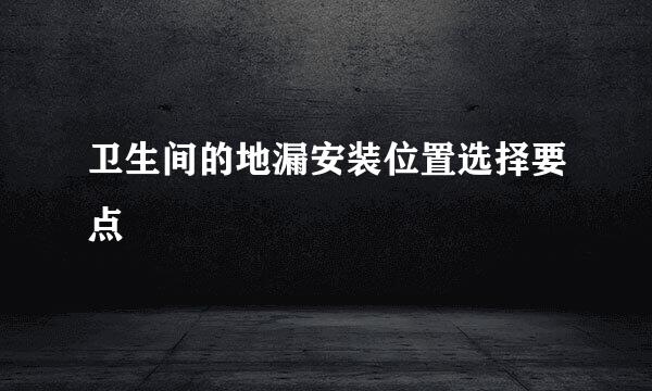 卫生间的地漏安装位置选择要点