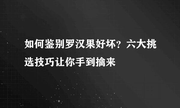如何鉴别罗汉果好坏?六大挑选技巧让你手到擒来