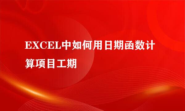 EXCEL中如何用日期函数计算项目工期