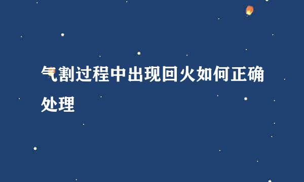 气割过程中出现回火如何正确处理