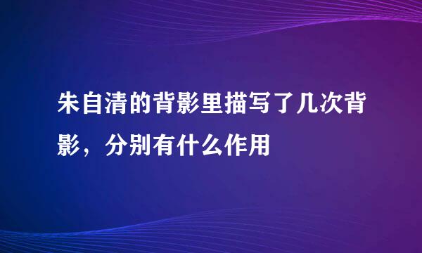 朱自清的背影里描写了几次背影，分别有什么作用