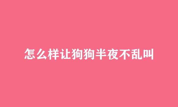 怎么样让狗狗半夜不乱叫