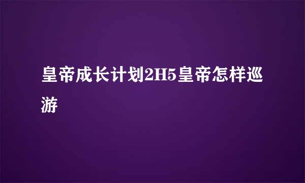 皇帝成长计划2H5皇帝怎样巡游