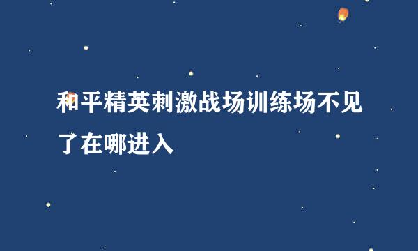 和平精英刺激战场训练场不见了在哪进入