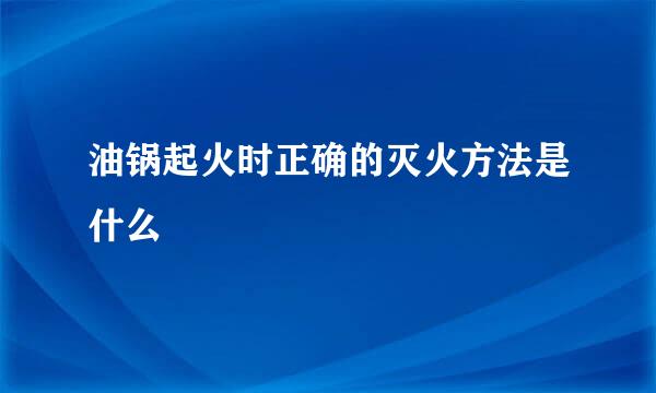 油锅起火时正确的灭火方法是什么