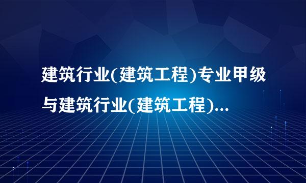 建筑行业(建筑工程)专业甲级与建筑行业(建筑工程)甲级有什么区别