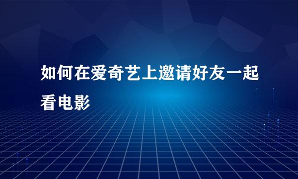 如何在爱奇艺上邀请好友一起看电影
