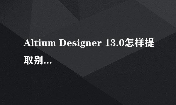 Altium Designer 13.0怎样提取别人PCB里的封装