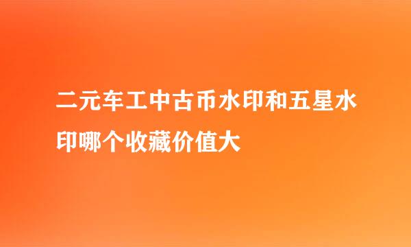 二元车工中古币水印和五星水印哪个收藏价值大