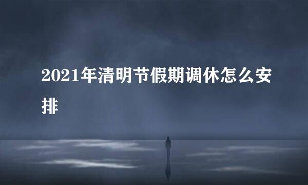2021年清明节假期调休怎么安排