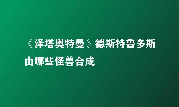 《泽塔奥特曼》德斯特鲁多斯由哪些怪兽合成