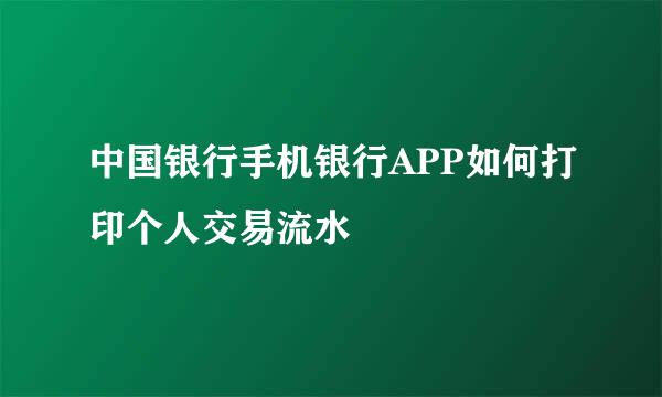 中国银行手机银行APP如何打印个人交易流水